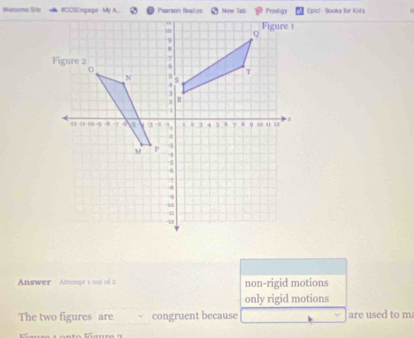 Walcome Si te #CCSEngage - My A... Pearson Realize New Tab Prodigy Epicl - Books for Kids >
Answer Attempt t out of 2 non-rigid motions
only rigid motions
The two figures are congruent because are used to m