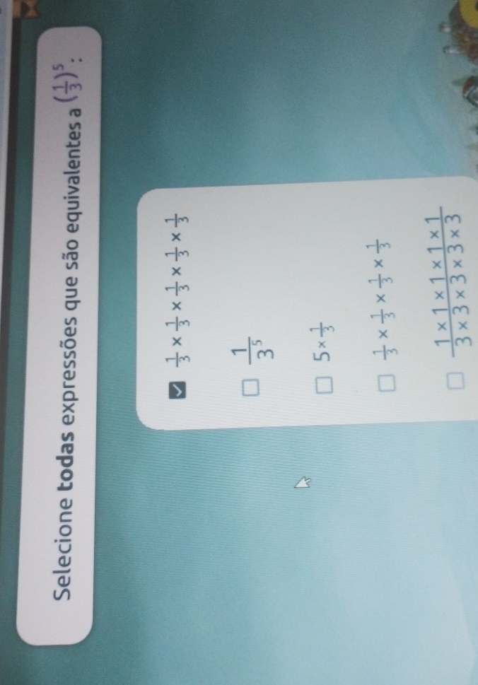 Selecione todas expressões que são equivalentes a ( 1/3 )^5.
 1/3 *  1/3 *  1/3 *  1/3 *  1/3 
 1/3^5 
5*  1/3 
 1/3 *  1/3 *  1/3 *  1/3 