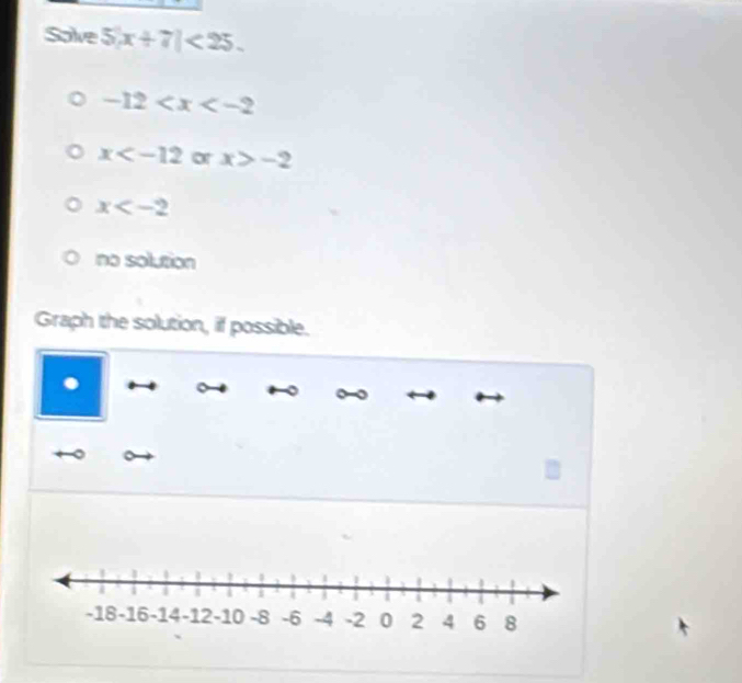 Solve 5|x+7|<25</tex>.
-12
x or x>-2
x
no solution
Graph the solution, if possible.