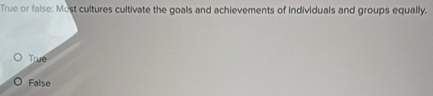 True or false: Most cultures cultivate the goals and achievements of individuals and groups equally,
True
False