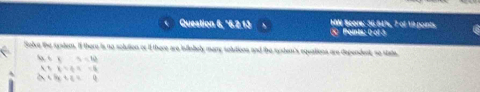 HW Score: 36.84%, 7 of 19 points 
Question 6, °6.2.13 ④ Boints: ns 
Solve the system. If there is no solution or if there are infinitely many solutions and the system's equations are dependent so state.
6* 5=10
 7-6=/ 4=6
tisetz=0