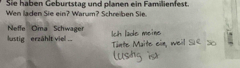 Sie haben Geburtstag und planen ein Familienfest. 
Wen laden Sie ein? Warum? Schreiben Sie. 
Neffe Oma Schwager 
lustig erzählt viel ...