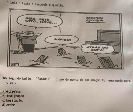 Leia o texto e responda à questão.
No segundo balão: “Rápido!”, o uso do ponto de exclamação foi empregado para
i nd i car .
surpresa.
b) indignação.
c) hesitação.
d) ordem.