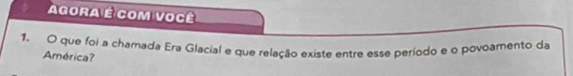 Agora é com você 
1. O que foi a chamada Era Glacial e que relação existe entre esse período e o povoamento da 
América?