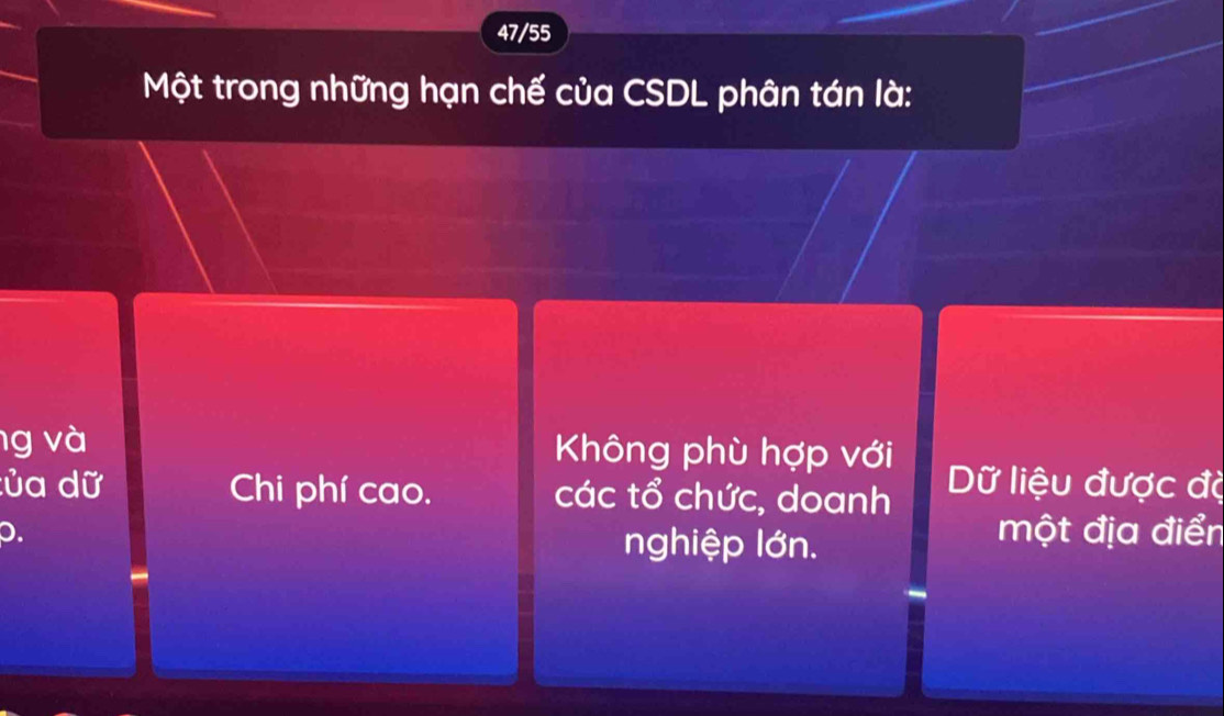 47/55
Một trong những hạn chế của CSDL phân tán là:
g và Không phù hợp với
:ủa dữ Chi phí cao. các tổ chức, doanh Dữ liệu được đặ
p. nghiệp lớn.
một địa điển