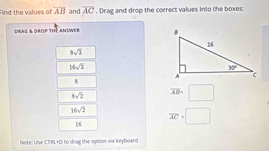 Find the values of overline AB and overline AC. Drag and drop the correct values into the boxes:
DRAG & DROP THE ANSWER
8sqrt(3)
16sqrt(3)
8
8sqrt(2)
overline AB=□
16sqrt(2)
16
overline AC=□
Note: Use CTRL+D to drag the option via keyboard