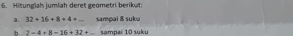 Hitunglah jumlah deret geometri berikut: 
a. 32+16+8+4+... sampai 8 suku 
b. 2-4+8-16+32+... sampai 10 suku