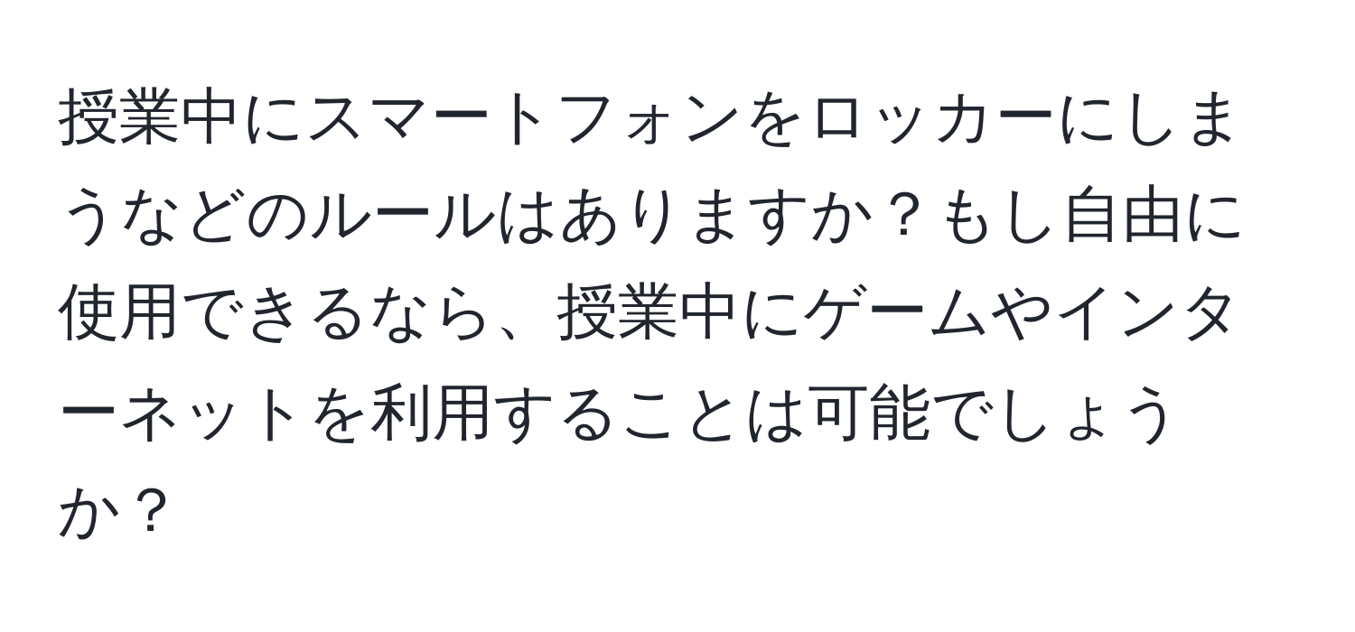 授業中にスマートフォンをロッカーにしまうなどのルールはありますか？もし自由に使用できるなら、授業中にゲームやインターネットを利用することは可能でしょうか？