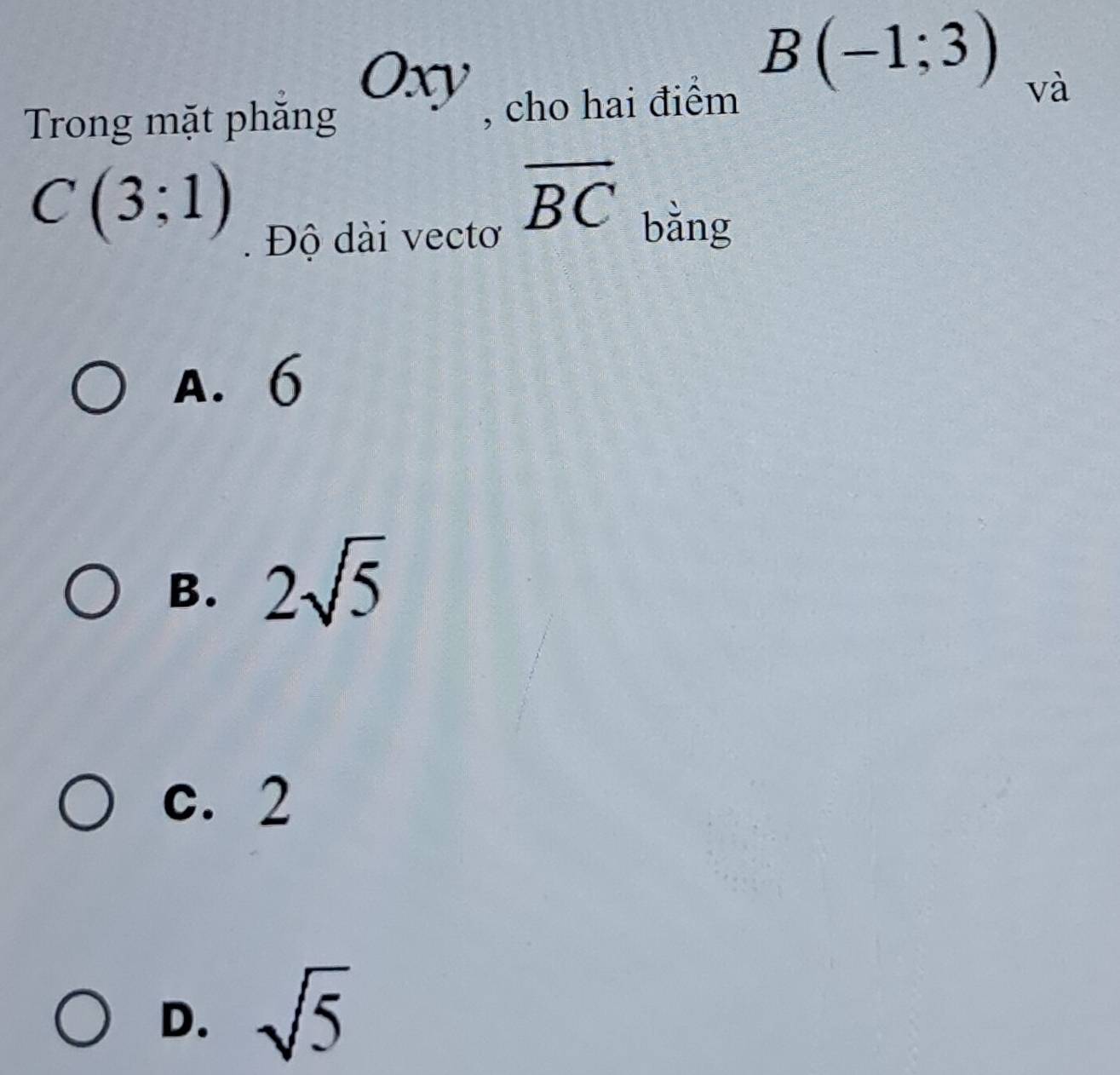 Oxy
B(-1;3)
Trong mặt phăng , cho hai điểm và
C(3;1)
overline BC
Độ dài vectơ
bǎng
A. 6
B. 2sqrt(5)
c. 2
D. sqrt(5)