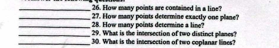 How many points are contained in a line? 
_27. How many points determine exactly one plane? 
_28. How many points determine a line? 
_29. What is the intersection of two distinct planes? 
_30. What is the intersection of two coplanar lines?