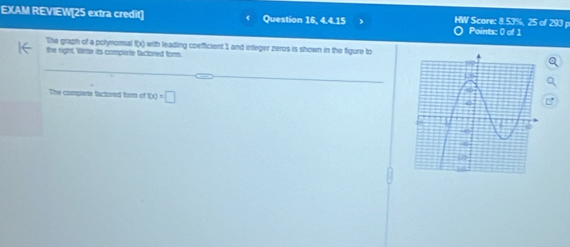 EXAM REVIEW[25 extra credit] Question 16, 4.4.15 Points: 0 of 1 
HW Score: 8.53%, 25 of 293 p 
The graph of a polynomial f(x)
the right. Write its compliete factored form. with leading coefficient 1 and integer zeros is shown in the figure to 
The complete factored form of f(x)=□