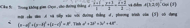 Trong không gian Oxyz , cho đường thắng d :  (x+1)/1 = (y+3)/2 = (z+2)/2  và điểm A(3;2;0) Gọi (S) 
mặt cầu tâm A và tiếp xúc với đường thẳng d, phương trình của (S) có dạng
(x-a)^2+(y-b)^2+(z-c)^2=R^2. Tính a^2+2b^2+3c^2+4R^2.