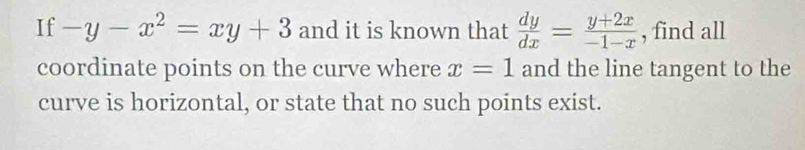 If -y-x^2=xy+3 and it is known that  dy/dx = (y+2x)/-1-x  , find all
coordinate points on the curve where x=1 and the line tangent to the
curve is horizontal, or state that no such points exist.