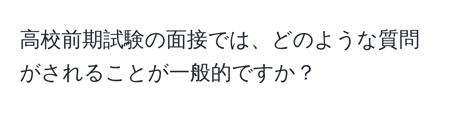 高校前期試験の面接では、どのような質問がされることが一般的ですか？