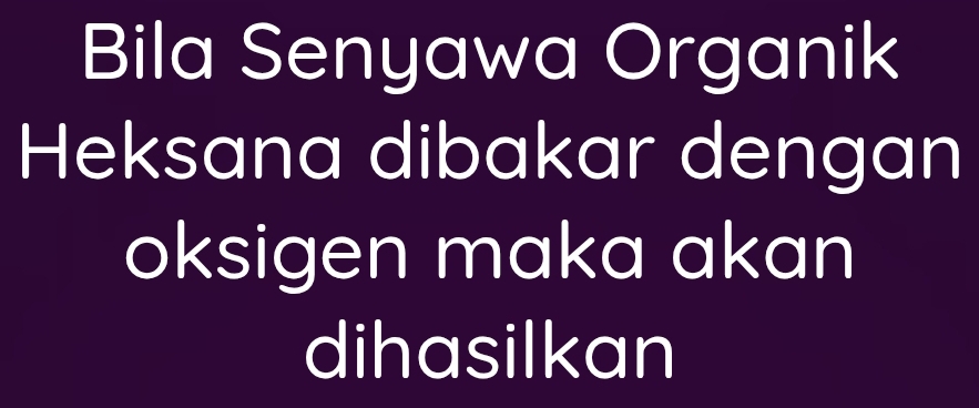 Bila Senyawa Organik 
Heksana dibakar dengan 
oksigen maka akan 
dihasilkan