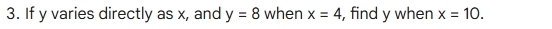 If y varies directly as x, and y=8 when x=4 , find y when x=10.
