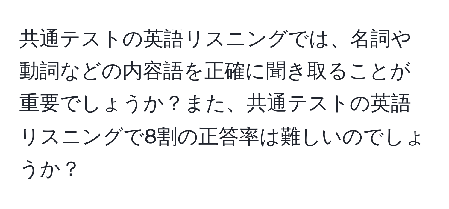 共通テストの英語リスニングでは、名詞や動詞などの内容語を正確に聞き取ることが重要でしょうか？また、共通テストの英語リスニングで8割の正答率は難しいのでしょうか？