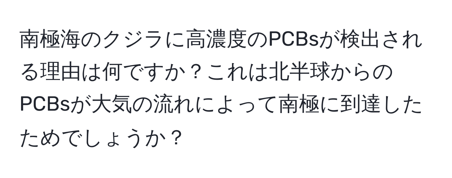 南極海のクジラに高濃度のPCBsが検出される理由は何ですか？これは北半球からのPCBsが大気の流れによって南極に到達したためでしょうか？