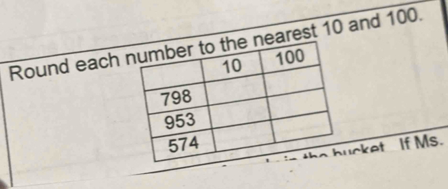 Round each earest 10 and 100. 
cket If Ms.