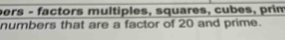 pers - factors multiples, squares, cubes, prim 
numbers that are a factor of 20 and prime.