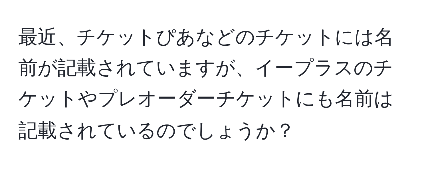 最近、チケットぴあなどのチケットには名前が記載されていますが、イープラスのチケットやプレオーダーチケットにも名前は記載されているのでしょうか？