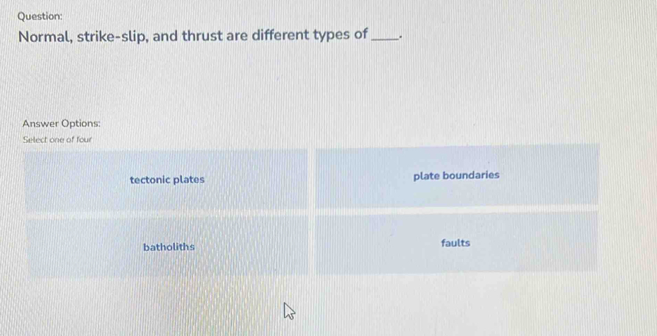 Normal, strike-slip, and thrust are different types of _.
Answer Options:
Select one of four
tectonic plates plate boundaries
batholiths faults