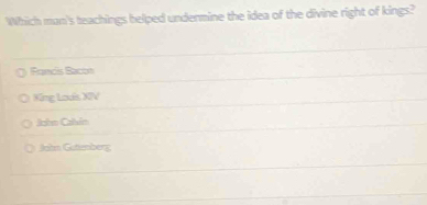 Which man's teachings belped undermine the idea of the divine right of kings?
Pancís Bacón
King Lodis XIV
Joho Calvin
Johm Gatenberg