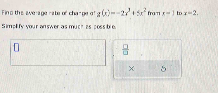 Find the average rate of change of g(x)=-2x^3+5x^2 from x=1 to x=2. 
Simplify your answer as much as possible. 
 □ /□   
×