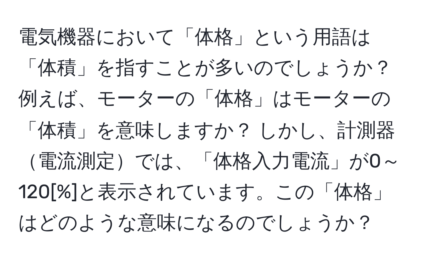 電気機器において「体格」という用語は「体積」を指すことが多いのでしょうか？ 例えば、モーターの「体格」はモーターの「体積」を意味しますか？ しかし、計測器電流測定では、「体格入力電流」が0～120[%]と表示されています。この「体格」はどのような意味になるのでしょうか？