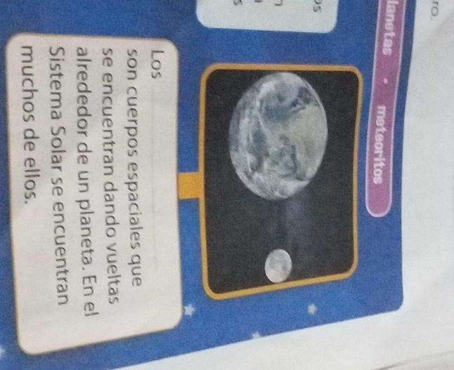 ro. 
lanetas meteoritos 
)5 

Los 
son cuerpos espaciales que 
se encuentran dando vueltas 
alrededor de un planeta. En el 
Sistema Solar se encuentran 
muchos de ellos.