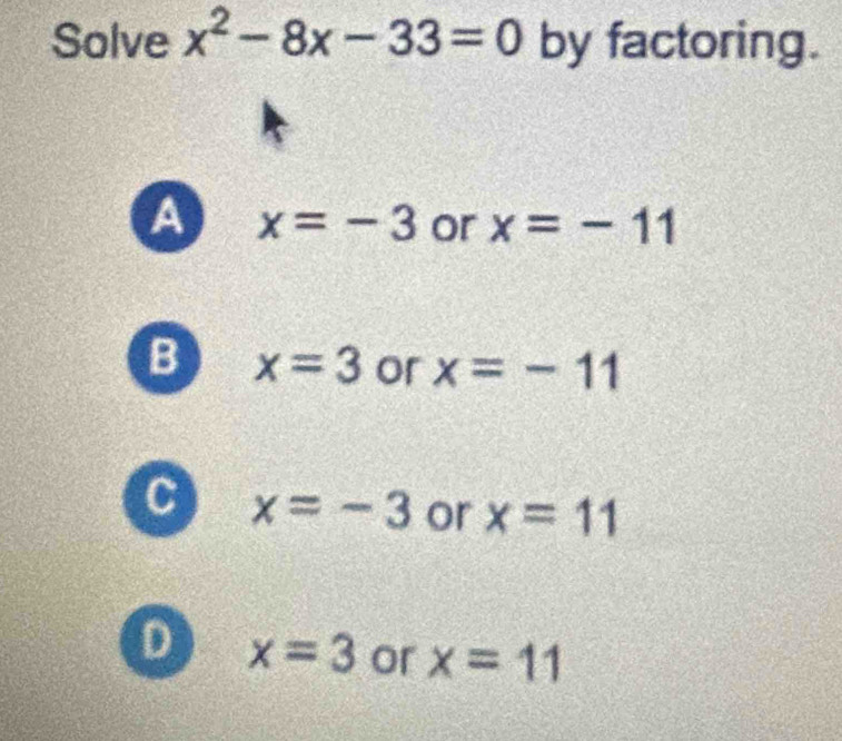 Solve x^2-8x-33=0 by factoring.
A x=-3 or x=-11
B x=3 or x=-11
C x=-3 or x=11
D x=3 or x=11