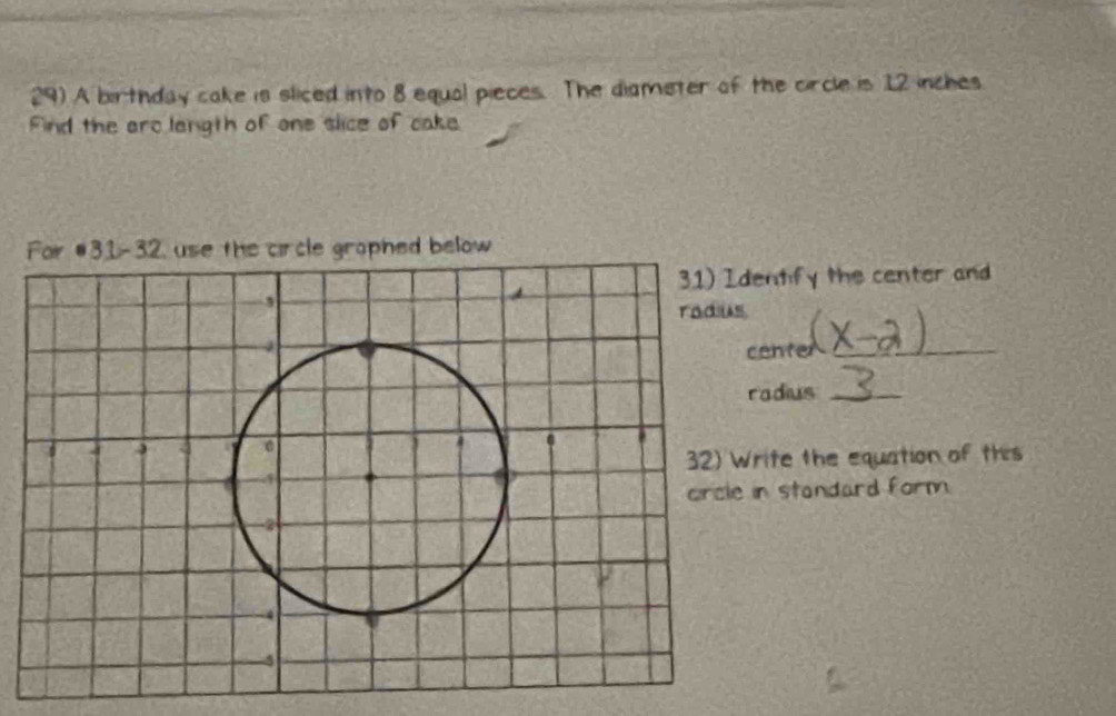 A birthday cake is sliced into 8 equal pieces. The diameter of the circle is 12 inches
Find the aro langth of one slice of cake 
entify the center and 
ente_ 
adus_ 
ite the equation of this 
in standard form