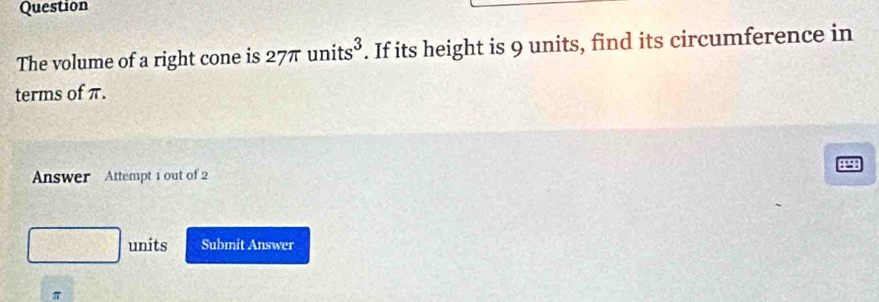 Question 
The volume of a right cone is : 27π. units^3. If its height is 9 units, find its circumference in 
terms of π.
8
Answer Attempt 1 out of 2 
units Submit Answer
π