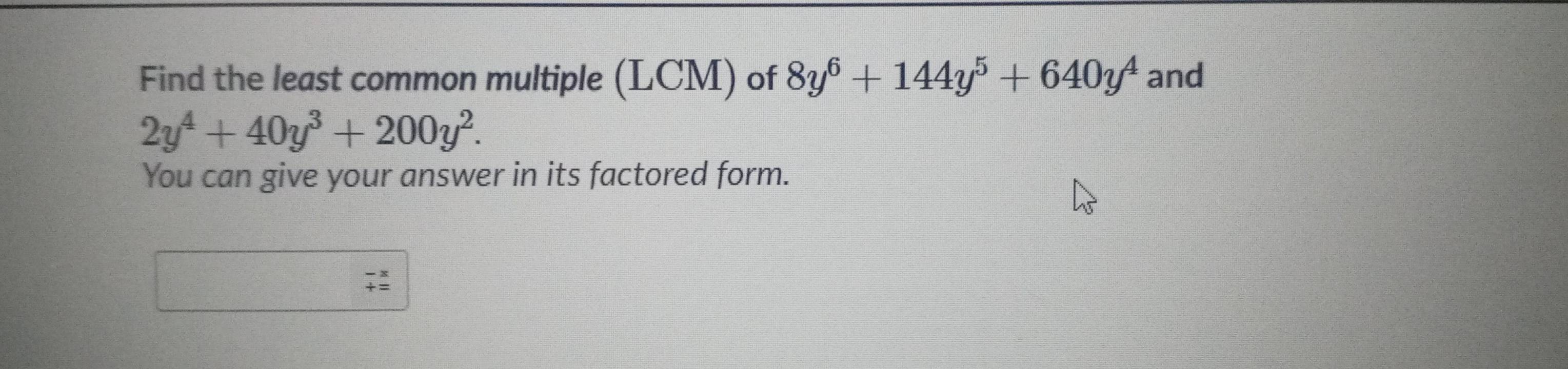 Find the least common multiple (LCM) of 8y^6+144y^5+640y^4 and
2y^4+40y^3+200y^2. 
You can give your answer in its factored form.