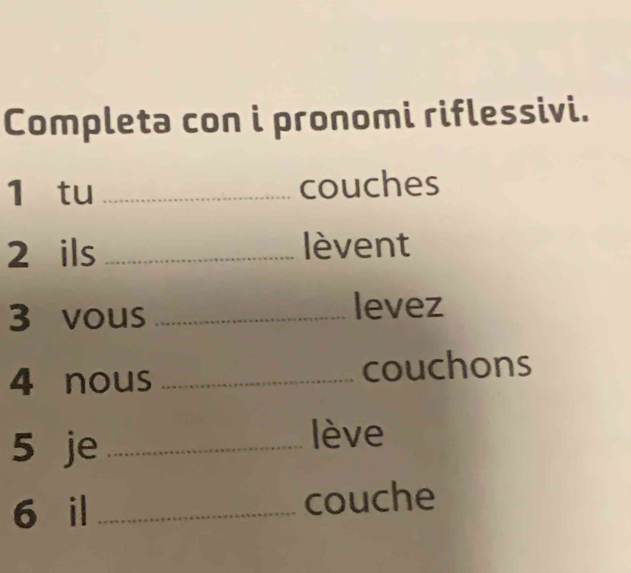 Completa con i pronomi riflessivi. 
1 tu _couches 
2 ils _lèvent 
3 vous _levez 
4 nous _couchons 
5 je_ 
lève 
6 il _couche