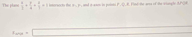 The plane  x/2 + y/4 + z/7 =1 intersects the x-, y- , and z -axes in points P, Q, R. Find the area of the triangle △ PQR.
S_△ PQR=□