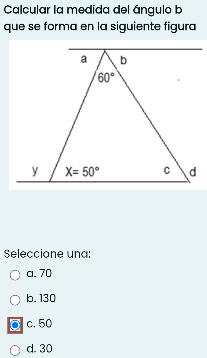 Calcular la medida del ángulo b
que se forma en la siguiente figura
Seleccione una:
a. 70
b. 130
c. 50
d. 30