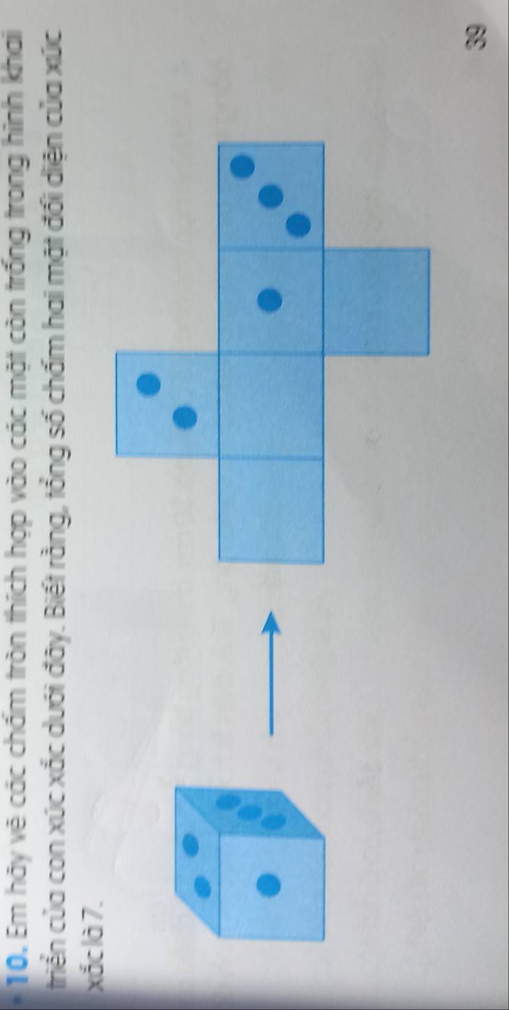 Em hãy vẽ các chấm tròn thích hợp vào các mặt còn trống trong hình khai 
triển của con xúc xắc dưới đây. Biết rằng, tổng số chấm hai mặt đối diện của xức 
xắc là 7. 
39