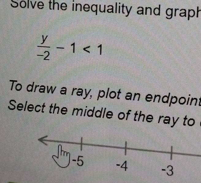 Solve the inequality and graph
 y/-2 -1<1</tex> 
To draw a ray, plot an endpoint 
Select the middle of the ray to