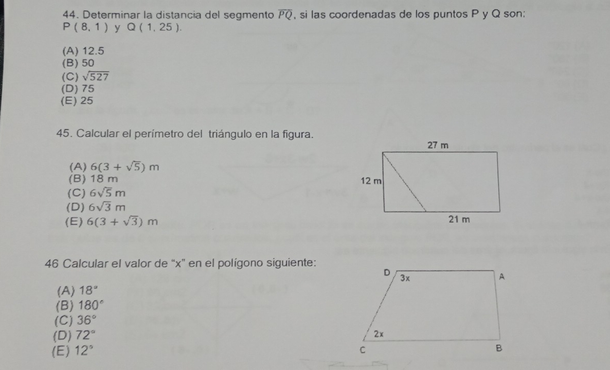 Determinar la distancia del segmento overline PQ , si las coordenadas de los puntos P y Q son:
P(8,1) y Q(1,25).
(A) 12.5
(B) 50
(C) sqrt(527)
(D) 75
(E) 25
45. Calcular el perímetro del triángulo en la figura.
(A) 6(3+sqrt(5))m
(B) 18 m
(C) 6sqrt(5)m
(D) 6sqrt(3)m
(E) 6(3+sqrt(3))m
46 Calcular el valor de “ x ” en el polígono siguiente:
(A) 18°
(B) 180°
(C) 36°
(D) 72°
(E) 12°