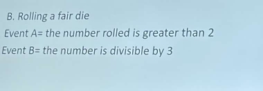 Rolling a fair die 
Event A= the number rolled is greater than 2
Event B= the number is divisible by 3