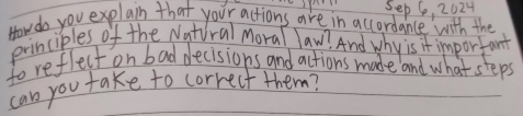 How do you explain that your actions are in accordance with the Sep 6, 2024 
principles of the Natural Moral law? And why is it important 
to reflect on bad decisions and actions made and what steps 
can you take to correct them?