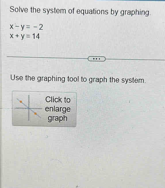 Solve the system of equations by graphing.
x-y=-2
x+y=14
Use the graphing tool to graph the system.
Click to
enlarge
graph