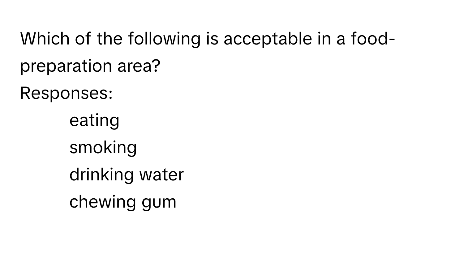 Which of the following is acceptable in a food-preparation area?
Responses:
- eating
- smoking
- drinking water
- chewing gum