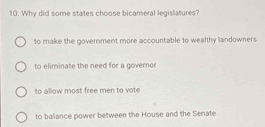 Why did some states choose bicameral legislatures?
to make the government more accountable to wealthy landowners
to eliminate the need for a governor
to allow most free men to vote
to balance power between the House and the Senate