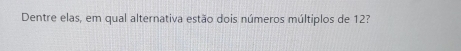 Dentre elas, em qual alternativa estão dois números múltiplos de 12?