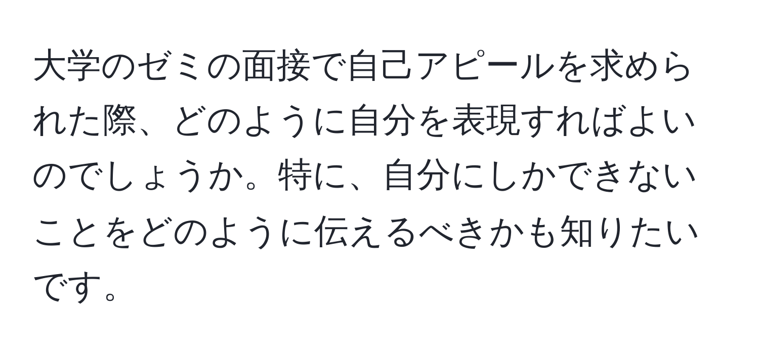 大学のゼミの面接で自己アピールを求められた際、どのように自分を表現すればよいのでしょうか。特に、自分にしかできないことをどのように伝えるべきかも知りたいです。