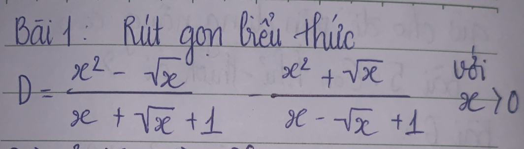 Bai1: Rut gon Biei thuc
D= (x^2-sqrt(x))/x+sqrt(x)+1 - (x^2+sqrt(x))/x-sqrt(x)+1  yi
x>0