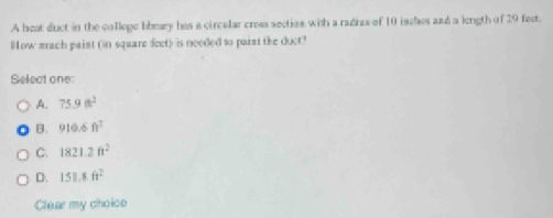 A heat duct in the college hbeary has a circalar cress section with a radnas of 10 iaches and a length of 29 fect.
How mach paist (in square feet) is needed to paist the duct?
Select one
A. 75.9ft^2
B 910.6ft^3
C. 1821.2ft^2
D. 151.8ft^2
Clear my choice