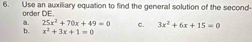 Use an auxiliary equation to find the general solution of the second-
order DE.
a. 25x^2+70x+49=0 C. 3x^2+6x+15=0
b. x^2+3x+1=0